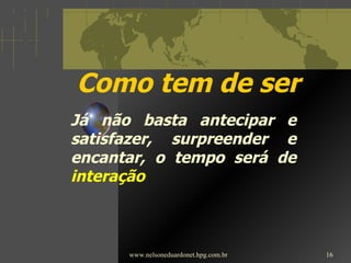 Como tem de ser www.nelsoneduardonet.hpg.com.br Já não basta antecipar e satisfazer, surpreender e encantar, o tempo será de  interação 