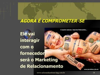 AGORA É COMPROMETER-SE Ele vai  interagir  com o  fornecedor,  será o Marketing  de Relacionamento www.nelsoneduardonet.hpg.com.br 