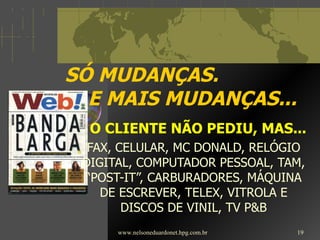 SÓ MUDANÇAS.    E MAIS MUDANÇAS... O CLIENTE NÃO PEDIU, MAS... FAX, CELULAR, MC DONALD, RELÓGIO DIGITAL, COMPUTADOR PESSOAL, TAM, “POST-IT”, CARBURADORES, MÁQUINA DE ESCREVER, TELEX, VITROLA E DISCOS DE VINIL, TV P&B www.nelsoneduardonet.hpg.com.br 