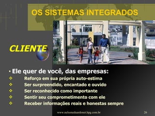 OS SISTEMAS INTEGRADOS  CLIENTE Ele quer de você, das empresas: Reforço em sua própria auto-estima Ser surpreendido, encantado e ouvido Ser reconhecido como importante Sentir seu comprometimento com ele Receber informações reais e honestas sempre www.nelsoneduardonet.hpg.com.br 