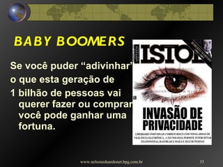 BABY BOOMERS Se você puder “adivinhar”  o que esta geração de  1 bilhão de pessoas vai querer fazer ou comprar, você pode ganhar uma fortuna. www.nelsoneduardonet.hpg.com.br 