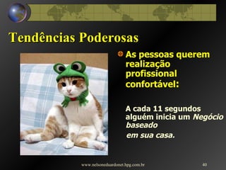 Tendências Poderosas As pessoas querem realização  profissional confortável :   A cada 11 segundos alguém inicia um  Negócio baseado  em sua casa. www.nelsoneduardonet.hpg.com.br 