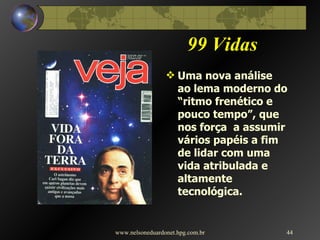 99 Vidas Uma nova análise  ao lema moderno do “ritmo frenético e pouco tempo”, que nos força  a assumir vários papéis a fim de lidar com uma vida atribulada e altamente tecnológica. www.nelsoneduardonet.hpg.com.br 