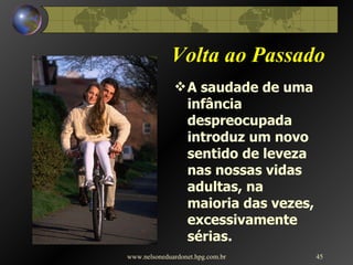 Volta ao Passado A saudade de uma infância despreocupada introduz um novo sentido de leveza nas nossas vidas adultas, na maioria das vezes, excessivamente sérias. www.nelsoneduardonet.hpg.com.br 