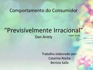 Comportamento do Consumidor
“Previsivelmente Irracional”
Dan Ariely
Trabalho elaborado por:
Catarina Rocha
Benisia Salla
(caps. 5 e 9)
 