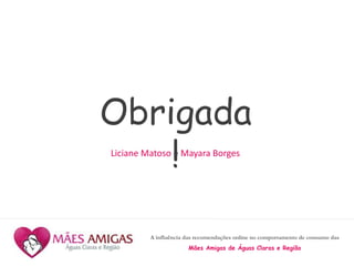 A influência das recomendações online no comportamento de consumo das
Mães Amigas de Águas Claras e Região
Obrigada
!Liciane Matoso e Mayara Borges
 