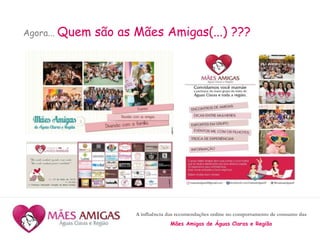 A influência das recomendações online no comportamento de consumo das
Mães Amigas de Águas Claras e Região
Agora... Quem são as Mães Amigas(...) ???
 