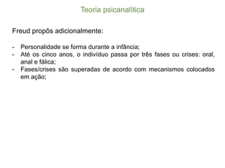 Teoria  psicanalítica
Freud propôs adicionalmente:
-­ Personalidade se forma durante a infância;;
-­ Até os cinco anos, o indivíduo passa por três fases ou crises: oral,
anal e fálica;;
-­ Fases/crises são superadas de acordo com mecanismos colocados
em ação;;
 
