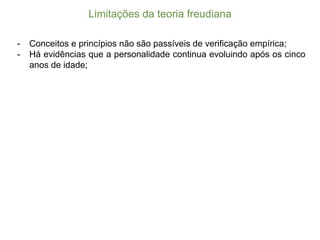 Limitações  da  teoria  freudiana
-­ Conceitos e princípios não são passíveis de verificação empírica;;
-­ Há evidências que a personalidade continua evoluindo após os cinco
anos de idade;;
 