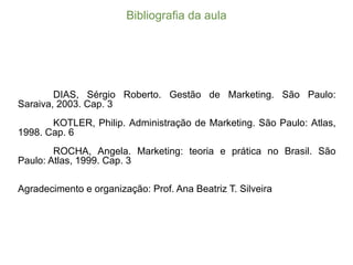 DIAS, Sérgio Roberto. Gestão de Marketing. São Paulo:
Saraiva, 2003. Cap. 3
KOTLER, Philip. Administração de Marketing. São Paulo: Atlas,
1998. Cap. 6
ROCHA, Angela. Marketing: teoria e prática no Brasil. São
Paulo: Atlas, 1999. Cap. 3
Agradecimento e organização: Prof. Ana Beatriz T. Silveira
Bibliografia  da  aula
 