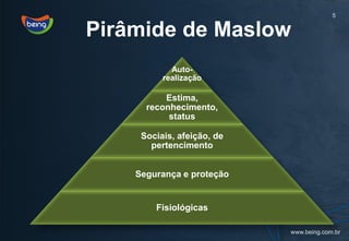 5

Pirâmide de Maslow
            Auto-
          realização

          Estima,
      reconhecimento,
           status

     Sociais, afeição, de
       pertencimento


    Segurança e proteção


        Fisiológicas
 