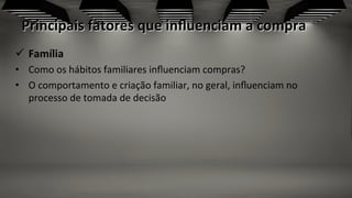 Principais	
  fatores	
  que	
  inﬂuenciam	
  a	
  compra	
  
	
  
ü  Família	
  
•  Como	
  os	
  hábitos	
  familiares	
  inﬂuenciam	
  compras?	
  
•  O	
  comportamento	
  e	
  criação	
  familiar,	
  no	
  geral,	
  inﬂuenciam	
  no	
  
processo	
  de	
  tomada	
  de	
  decisão	
  	
  
 
