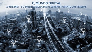 O	
  MUNDO	
  DIGITAL	
  
A	
  INTERNET	
  -­‐	
  E	
  O	
  MOBILE	
  -­‐	
  MUDARAM	
  O	
  COMPORTAMENTO	
  DAS	
  PESSOAS	
  	
  
 