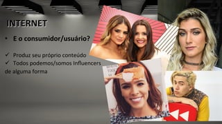 INTERNET	
  
•  E	
  o	
  consumidor/usuário?	
  	
  
ü  Produz	
  seu	
  próprio	
  conteúdo	
  
ü  Todos	
  podemos/somos	
  Inﬂuencers	
  	
  
de	
  alguma	
  forma	
  
	
  
	
  
 