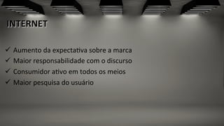 INTERNET	
  
	
  
ü  Aumento	
  da	
  expecta;va	
  sobre	
  a	
  marca	
  
ü  Maior	
  responsabilidade	
  com	
  o	
  discurso	
  	
  
ü  Consumidor	
  a;vo	
  em	
  todos	
  os	
  meios	
  
ü  Maior	
  pesquisa	
  do	
  usuário	
  
 