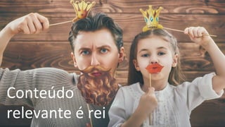 Conteúdo	
  
relevante	
  é	
  rei	
  
 