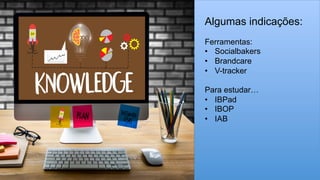 Algumas indicações:
Ferramentas:
•  Socialbakers
•  Brandcare
•  V-tracker
Para estudar…
•  IBPad
•  IBOP
•  IAB
 