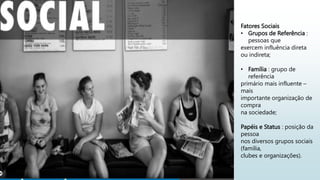 Fatores Sociais
• Grupos de Referência :
pessoas que
exercem influência direta
ou indireta;
• Família : grupo de
referência
primário mais influente –
mais
importante organização de
compra
na sociedade;
Papéis e Status : posição da
pessoa
nos diversos grupos sociais
(família,
clubes e organizações).
 