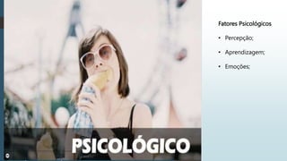 Fatores Psicológicos
• Percepção;
• Aprendizagem;
• Emoções;
 