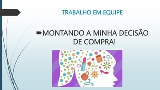 TRABALHO EM EQUIPE
MONTANDO A MINHA DECISÃO
DE COMPRA!
 