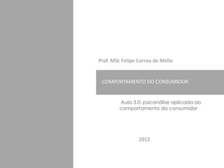 Prof. MSc Felipe Correa de Mello


 PLANO DE MARKETING
 COMPORTAMENTO DO CONSUMIDOR


         Aula 3.0: psicanálise aplicada ao
         comportamento do consumidor




                 2012
 
