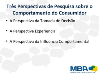 Três Perspectivas de Pesquisa sobre o Comportamento do Consumidor A Perspectiva da Tomada de Decisão A Perspectiva Experiencial A Perspectiva da Influencia Comportamental  