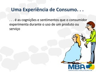 Uma Experiência de Consumo. . .   . . . é as cognições e sentimentos que o consumidor experimenta durante o uso de um produto ou serviço 