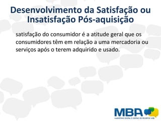 Desenvolvimento da Satisfação ou Insatisfação Pós-aquisição satisfação do consumidor é a atitude geral que os consumidores têm em relação a uma mercadoria ou serviços após o terem adquirido e usado. 
