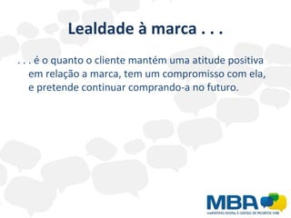 Lealdade à marca . . . . . . é o quanto o cliente mantém uma atitude positiva em relação a marca, tem um compromisso com ela, e pretende continuar comprando-a no futuro. 