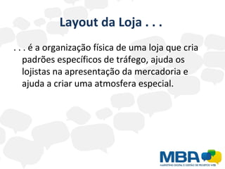 Layout da Loja . . .  . . . é a organização física de uma loja que cria padrões específicos de tráfego, ajuda os lojistas na apresentação da mercadoria e ajuda a criar uma atmosfera especial. 