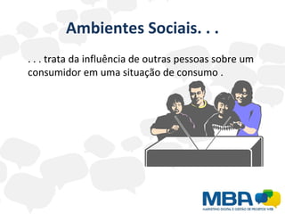 Ambientes Sociais. . . . . . trata da influência de outras pessoas sobre um consumidor em uma situação de consumo . 