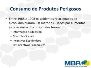 Consumo de Produtos Perigosos Entre 1988 e 1998 os acidentes relacionados ao álcool diminuíram. Os métodos usados par aumentar a consciência do consumidor foram: Informação e Educação  Controles Sociais  Incentivos Econômicos Desincentivos Econômicos 
