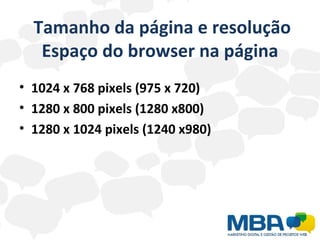   Tamanho da página e resolução Espaço do browser na página 1024 x 768 pixels (975 x 720) 1280 x 800 pixels (1280 x800) 1280 x 1024 pixels (1240 x980) 