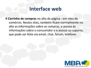 Interface web ◊   Carrinho de compras  no alto da página - em sites de comércio. Nestes sites, também ficam normalmente no alto as informações sobre as compras, o acesso às informações sobre o consumidor e o acesso ao suporte, que pode ser feito via email, chat, forum, telefone. 
