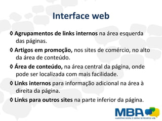Interface web ◊   Agrupamentos de links internos  na área esquerda das páginas. ◊   Artigos em promoção,  nos sites de comércio, no alto da área de conteúdo. ◊   Área de conteúdo,  na área central da página, onde pode ser localizada com mais facilidade. ◊   Links internos  para informação adicional na área à direita da página. ◊   Links para outros sites  na parte inferior da página. 