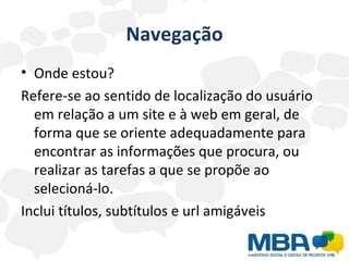 Navegação Onde estou? Refere-se ao sentido de localização do usuário em relação a um site e à web em geral, de forma que se oriente adequadamente para encontrar as informações que procura, ou realizar as tarefas a que se propõe ao selecioná-lo.  Inclui títulos, subtítulos e url amigáveis 