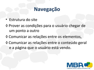 Navegação Estrutura do site ◊  Prover as condições para o usuário chegar de um ponto a outro ◊  Comunicar as relações entre os elementos,  ◊  Comunicar as relações entre o conteúdo geral e a página que o usuário está vendo. 