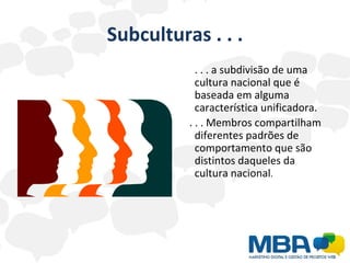Subculturas . . . . . . a subdivisão de uma cultura nacional que é baseada em alguma característica unificadora. . . . Membros compartilham diferentes padrões de comportamento que são distintos daqueles da cultura nacional . 