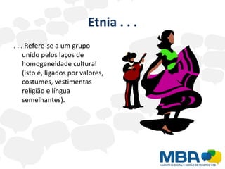 Etnia . . . . . . Refere-se a um grupo unido pelos laços de homogeneidade cultural (isto é, ligados por valores, costumes, vestimentas religião e língua semelhantes). 