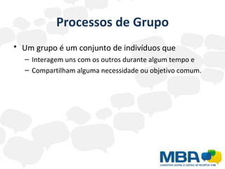 Processos de Grupo Um grupo é um conjunto de indivíduos que   Interagem uns com os outros durante algum tempo e  Compartilham alguma necessidade ou objetivo comum. 