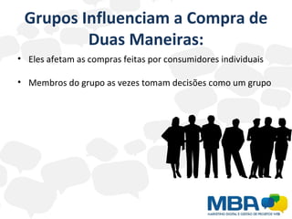 Grupos Influenciam a Compra de Duas Maneiras: Eles afetam as compras feitas por consumidores individuais Membros do grupo as vezes tomam decisões como um grupo 
