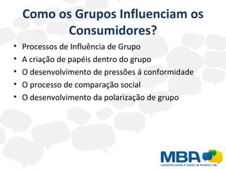 Como os Grupos Influenciam os Consumidores? Processos de Influência de Grupo A criação de papéis dentro do grupo O desenvolvimento de pressões á conformidade O processo de comparação social O desenvolvimento da polarização de grupo 