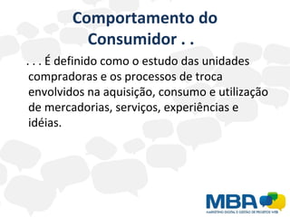 Comportamento do Consumidor . .  . . . É definido como o estudo das unidades compradoras e os processos de troca envolvidos na aquisição, consumo e utilização de mercadorias, serviços, experiências e idéias. 