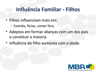 Influência Familiar - Filhos Filhos influenciam mais em:  Comida, férias, comer fora. Adeptos em formar alianças com um dos pais e constituir a maioria. Influência do filho aumenta com a idade. 