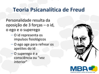 Teoria Psicanalítica de Freud  Personalidade resulta da oposição de 3 forças – o id, o ego e o superego O id representa os impulsos fisiológicos O ego age para refrear os apetites do id O superego é a consciência ou “voz interior” 