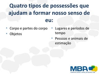 Quatro tipos de possessões que ajudam a formar nosso senso de eu: Corpo e partes do corpo Objetos Lugares e períodos de tempo  Pessoas e animais de estimação 