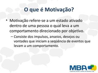 O que é Motivação? Motivação refere-se a um estado ativado dentro de uma pessoa o qual leva a um comportamento direcionado por objetivo. Consiste dos impulsos, anseios, desejos ou vontades que iniciam a seqüência de eventos que levam a um comportamento. 