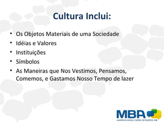 Cultura Inclui: Os Objetos Materiais de uma Sociedade Idéias e Valores Instituições Símbolos As Maneiras que Nos Vestimos, Pensamos, Comemos, e Gastamos Nosso Tempo de lazer 