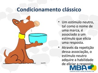 Condicionamento clássico Um estímulo neutro, tal como o nome de uma marca, é associado a um estímulo que elicia uma resposta.  Através da repetição dessa associação, o estímulo neutro adquire a habilidade de eliciar a resposta. 