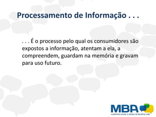 Processamento de Informação . . . . . . É o processo pelo qual os consumidores são expostos a informação, atentam a ela, a compreendem, guardam na memória e gravam para uso futuro. 